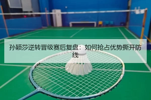 孙颖莎逆转晋级赛后复盘：如何抢占优势撕开防线